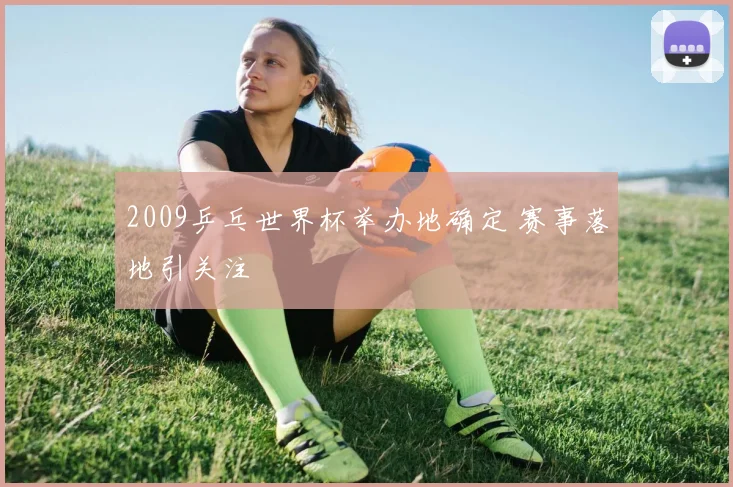 2009乒乓世界杯举办地确定 赛事落地引关注