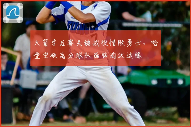 火箭季后赛关键战役惜败勇士，哈登空砍高分球队面临淘汰边缘