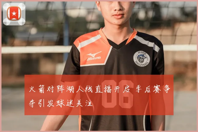 火箭对阵湖人线直播开启 季后赛争夺引发球迷关注