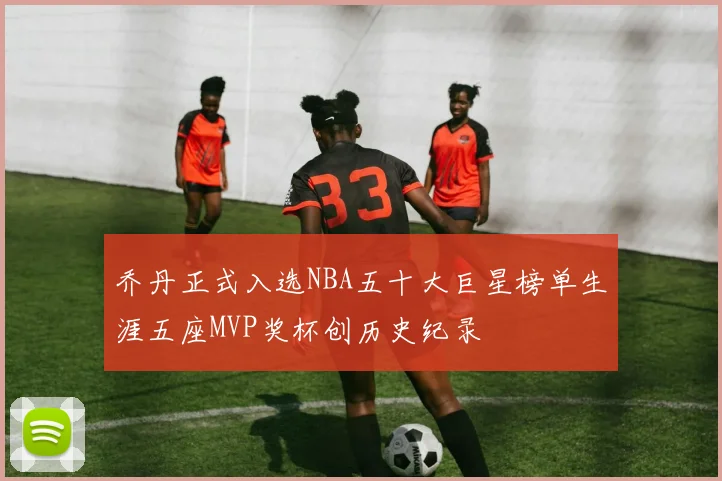 乔丹正式入选NBA五十大巨星榜单生涯五座MVP奖杯创历史纪录