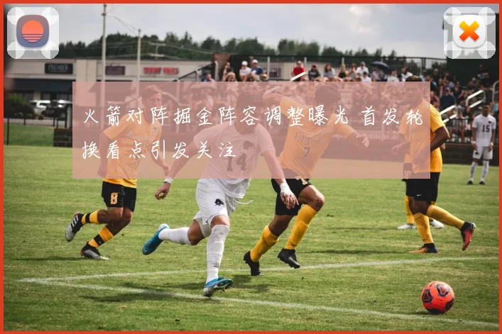 火箭对阵掘金阵容调整曝光 首发轮换看点引发关注