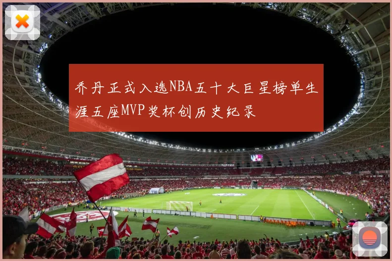 乔丹正式入选NBA五十大巨星榜单生涯五座MVP奖杯创历史纪录