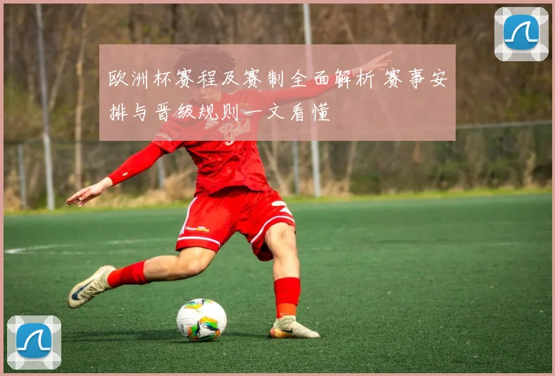 欧洲杯赛程及赛制全面解析 赛事安排与晋级规则一文看懂