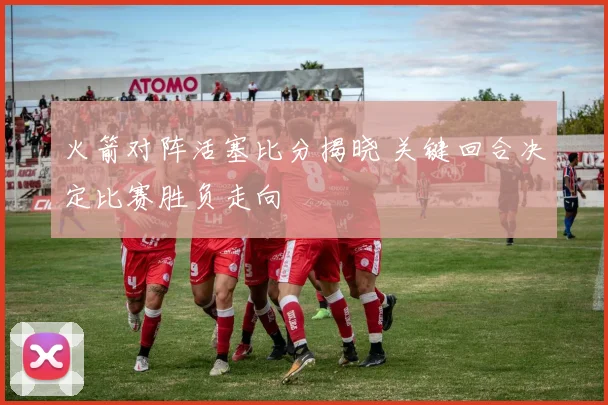 火箭对阵活塞比分揭晓 关键回合决定比赛胜负走向