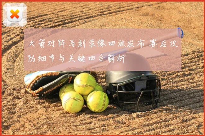 火箭对阵马刺录像回放发布 赛后攻防细节与关键回合解析