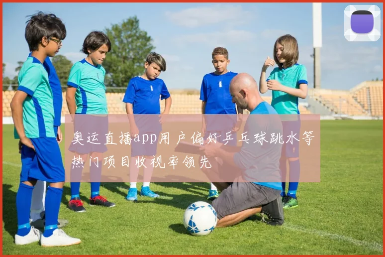 奥运直播app用户偏好乒乓球跳水等热门项目收视率领先