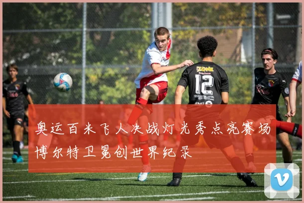奥运百米飞人决战灯光秀点亮赛场博尔特卫冕创世界纪录