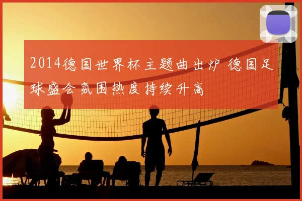 2014德国世界杯主题曲出炉 德国足球盛会氛围热度持续升高