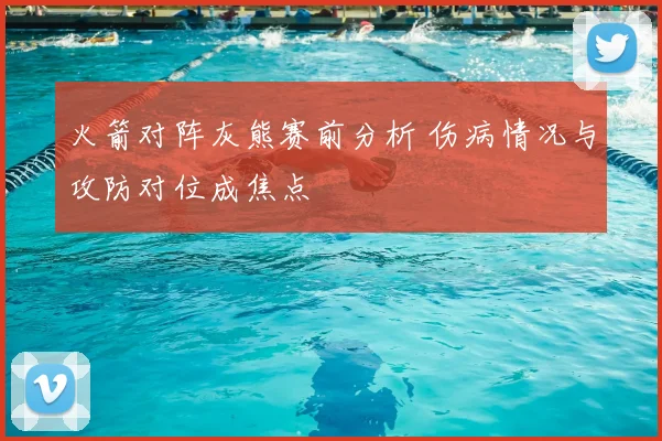火箭对阵灰熊赛前分析 伤病情况与攻防对位成焦点