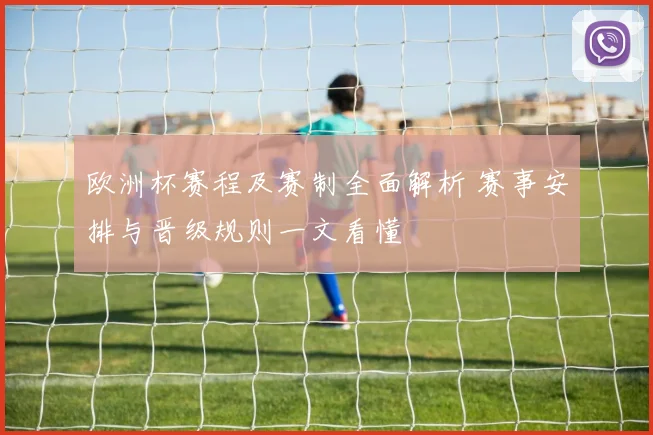欧洲杯赛程及赛制全面解析 赛事安排与晋级规则一文看懂