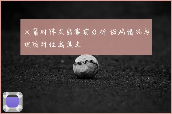 火箭对阵灰熊赛前分析 伤病情况与攻防对位成焦点