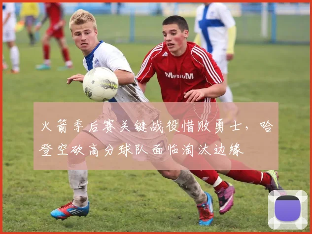火箭季后赛关键战役惜败勇士，哈登空砍高分球队面临淘汰边缘