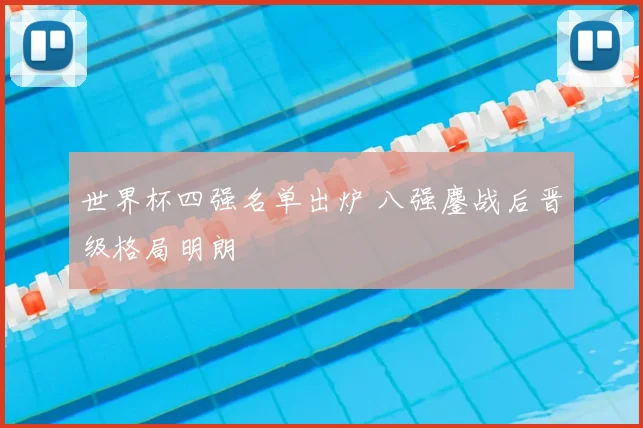 世界杯四强名单出炉 八强鏖战后晋级格局明朗