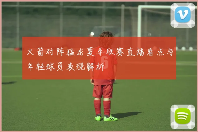 火箭对阵猛龙夏季联赛直播看点与年轻球员表现解析
