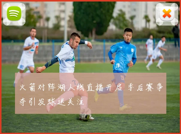火箭对阵湖人线直播开启 季后赛争夺引发球迷关注