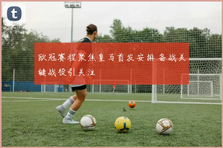 欧冠赛程聚焦皇马首发安排 备战关键战役引关注