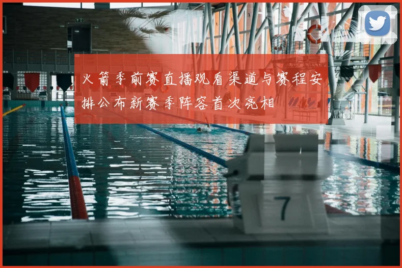 火箭季前赛直播观看渠道与赛程安排公布新赛季阵容首次亮相