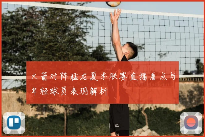 火箭对阵猛龙夏季联赛直播看点与年轻球员表现解析