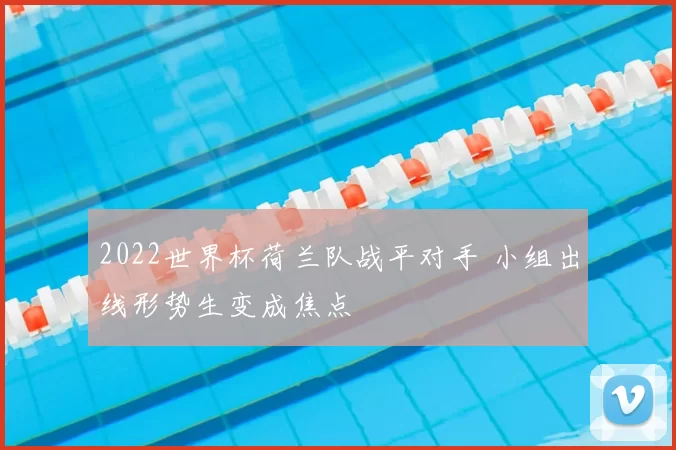 2022世界杯荷兰队战平对手 小组出线形势生变成焦点