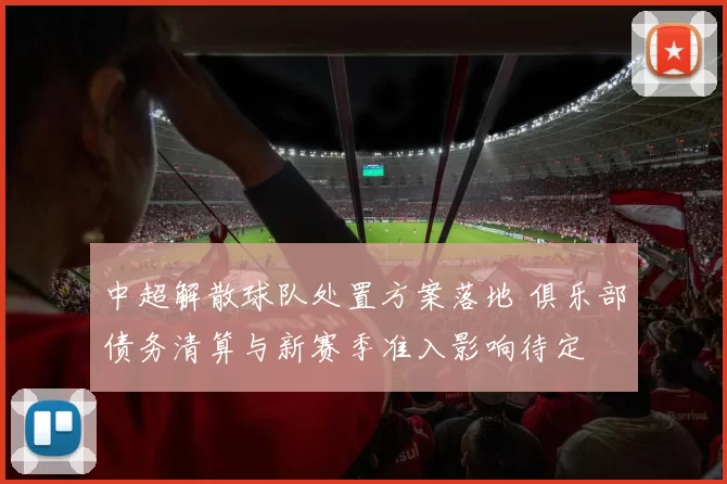 中超解散球队处置方案落地 俱乐部债务清算与新赛季准入影响待定