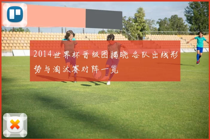 2014世界杯晋级图揭晓 各队出线形势与淘汰赛对阵一览