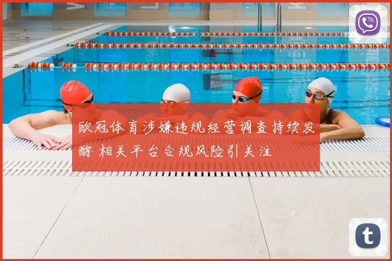 欧冠体育涉嫌违规经营调查持续发酵 相关平台合规风险引关注