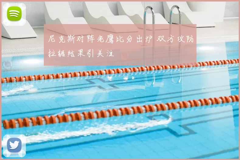 尼克斯对阵老鹰比分出炉 双方攻防拉锯结果引关注