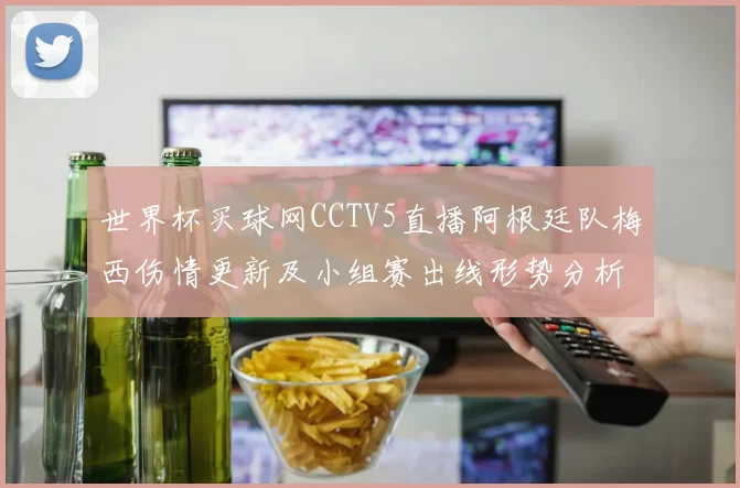 世界杯买球网CCTV5直播阿根廷队梅西伤情更新及小组赛出线形势分析