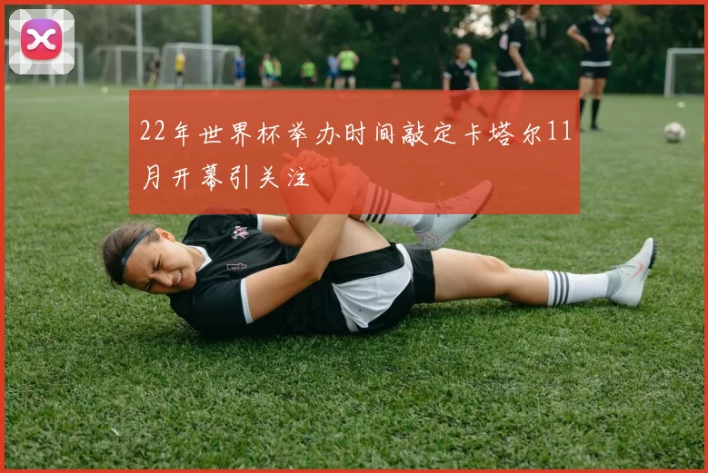 22年世界杯举办时间敲定卡塔尔11月开幕引关注