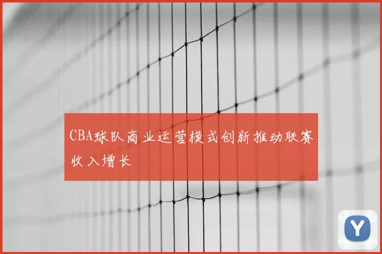 CBA球队商业运营模式创新推动联赛收入增长