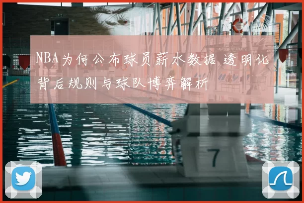 NBA为何公布球员薪水数据 透明化背后规则与球队博弈解析