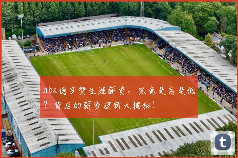 nba德罗赞生涯薪资,究竟是高是低?背后的薪资逻辑大揭秘!