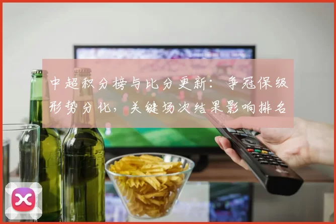 中超积分榜与比分更新：争冠保级形势分化，关键场次结果影响排名走势
