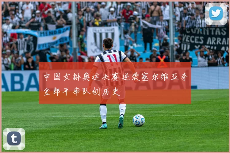 中国女排奥运决赛逆袭塞尔维亚夺金郎平率队创历史