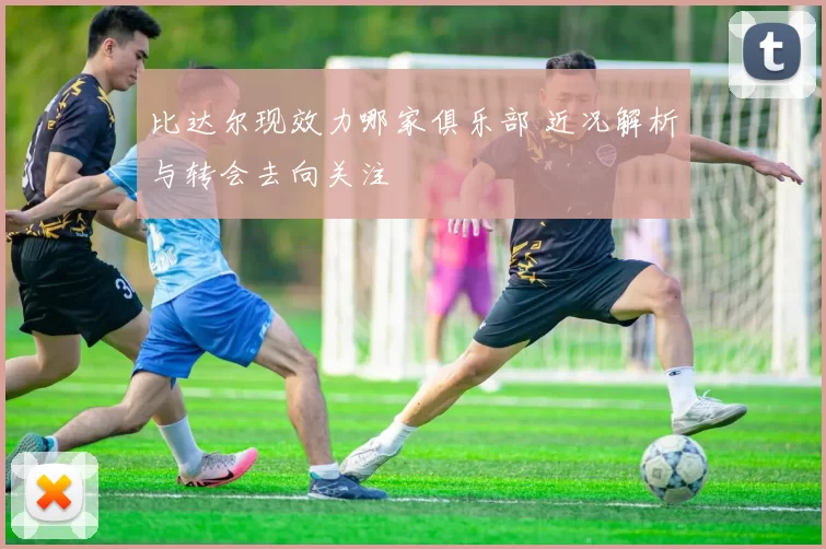 比达尔现效力哪家俱乐部 近况解析与转会去向关注