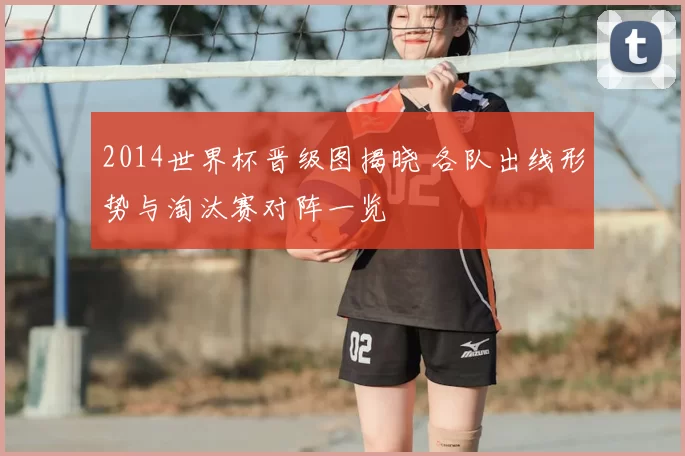 2014世界杯晋级图揭晓 各队出线形势与淘汰赛对阵一览