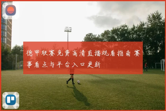 德甲联赛免费高清直播观看指南 赛事看点与平台入口更新