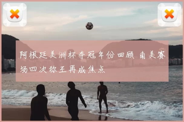 阿根廷美洲杯夺冠年份回顾 南美赛场四次称王再成焦点