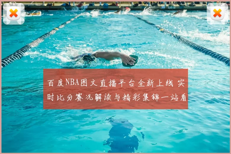 百度NBA图文直播平台全新上线 实时比分赛况解读与精彩集锦一站看