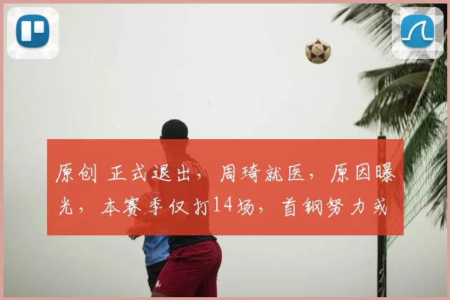 原创 正式退出，周琦就医，原因曝光，本赛季仅打14场，首钢努力或白费