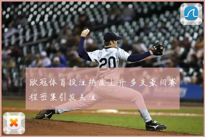 欧冠体育投注热度上升 多支豪门赛程密集引发关注