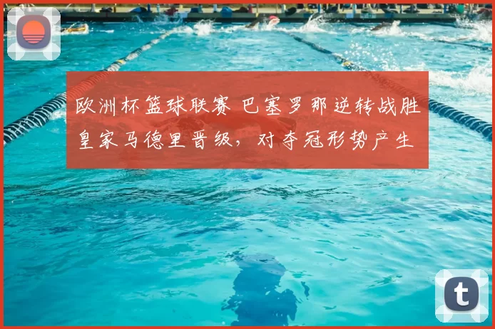 欧洲杯篮球联赛 巴塞罗那逆转战胜皇家马德里晋级,对夺冠形势产生压力