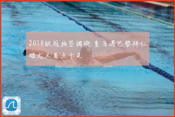 2018欧冠抽签揭晓 皇马遇巴黎拜仁碰尤文看点十足