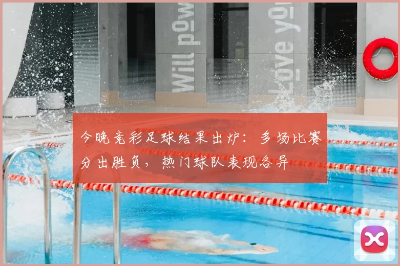 今晚竞彩足球结果出炉：多场比赛分出胜负，热门球队表现各异