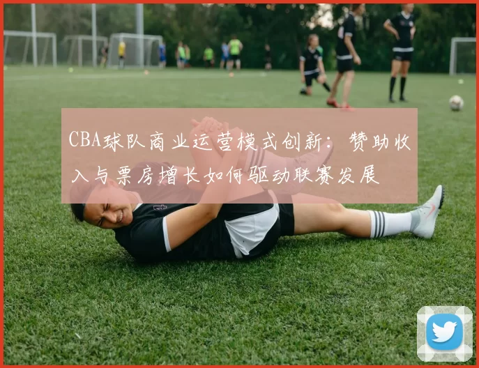 CBA球队商业运营模式创新：赞助收入与票房增长如何驱动联赛发展