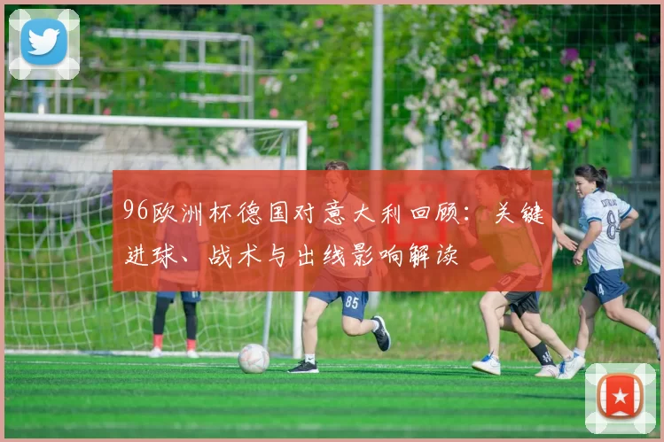 96欧洲杯德国对意大利回顾：关键进球、战术与出线影响解读