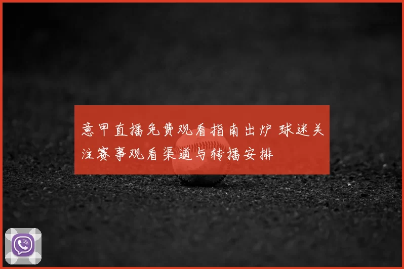 意甲直播免费观看指南出炉 球迷关注赛事观看渠道与转播安排