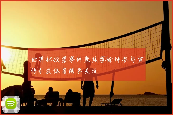 世界杯投票事件聚焦蔡徐坤参与宣传引发体育跨界关注