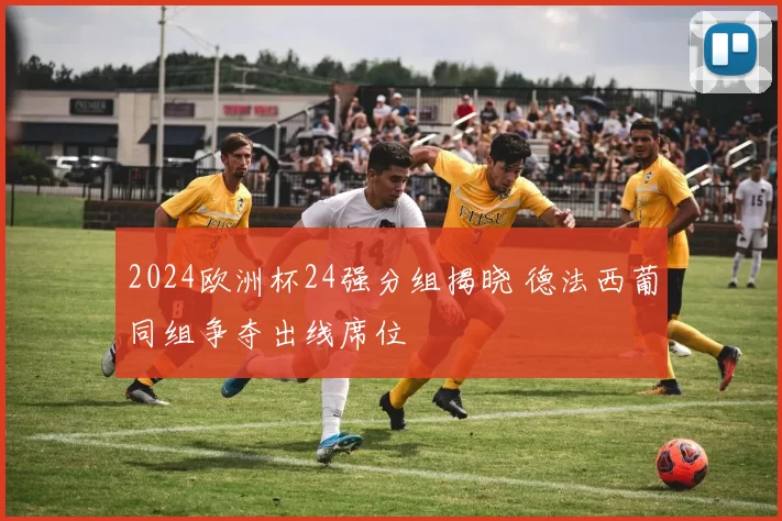 2024欧洲杯24强分组揭晓 德法西葡同组争夺出线席位