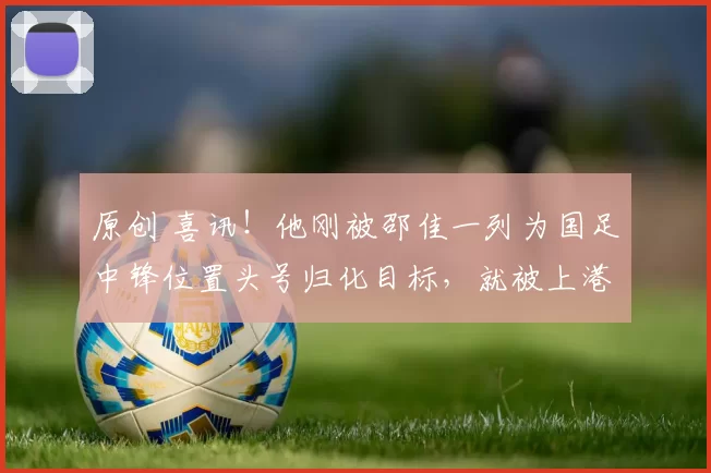 原创 喜讯！他刚被邵佳一列为国足中锋位置头号归化目标，就被上港花钱引进